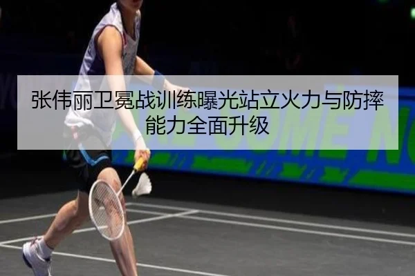 张伟丽卫冕战训练曝光站立火力与防摔能力全面升级